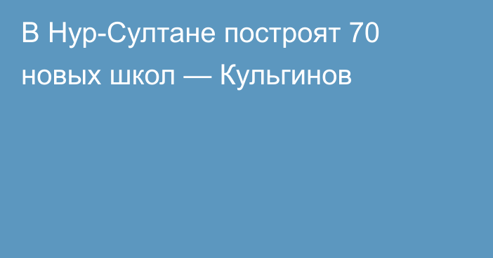 В Нур-Султане построят 70 новых школ  — Кульгинов