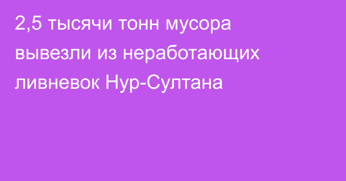 2,5 тысячи тонн мусора вывезли из неработающих ливневок Нур-Султана