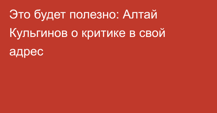 Это будет полезно: Алтай Кульгинов о критике в свой адрес