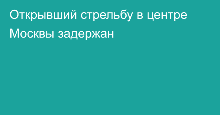 Открывший стрельбу в центре Москвы задержан