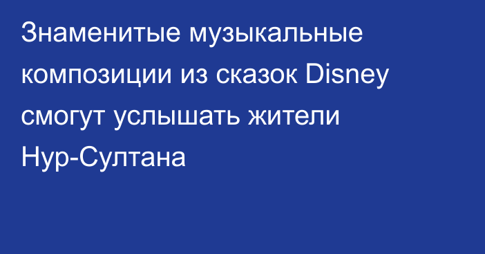 Знаменитые музыкальные композиции из сказок Disney смогут услышать жители Нур-Султана