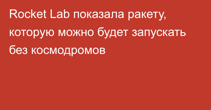 Rocket Lab показала ракету, которую можно будет запускать без космодромов