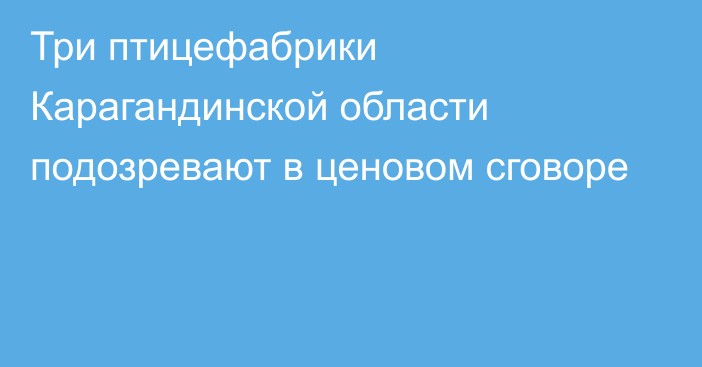 Три птицефабрики Карагандинской области подозревают в ценовом сговоре