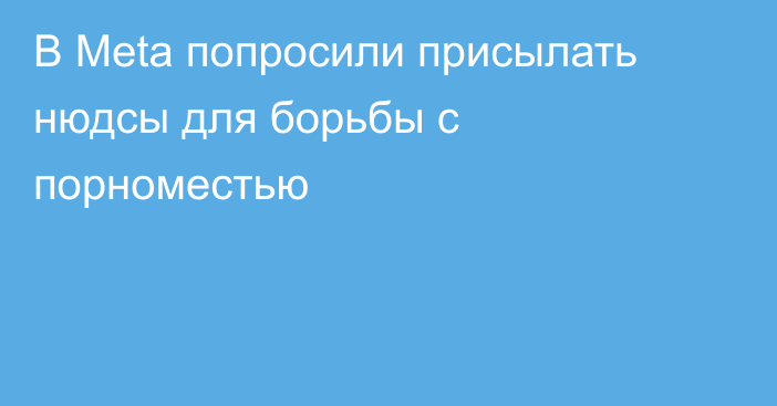 В Meta попросили присылать нюдсы для борьбы с порноместью