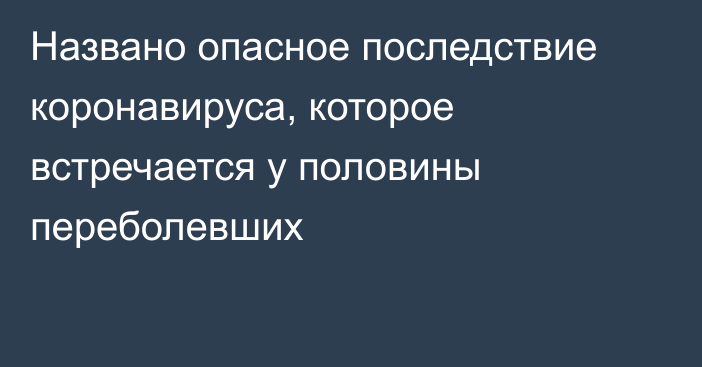 Названо опасное последствие коронавируса, которое встречается у половины переболевших