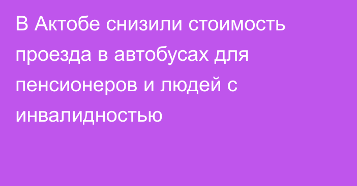 В Актобе снизили стоимость проезда в автобусах для пенсионеров и людей с инвалидностью