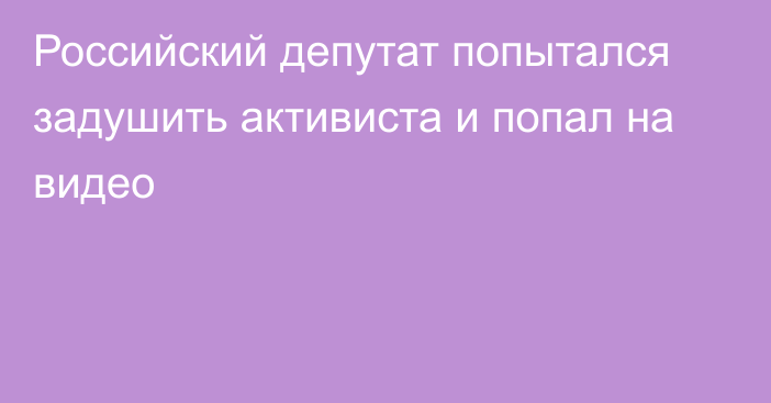 Российский депутат попытался задушить активиста и попал на видео