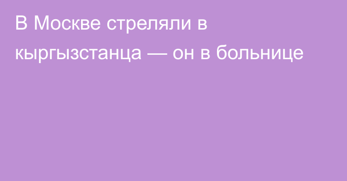 В Москве стреляли в кыргызстанца — он в больнице