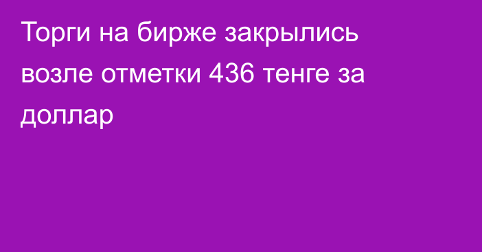 Торги на бирже закрылись возле отметки 436 тенге за доллар