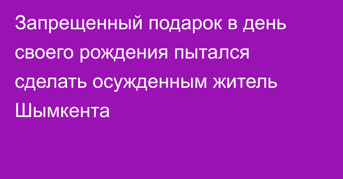 Запрещенный подарок в день своего рождения пытался сделать осужденным житель Шымкента