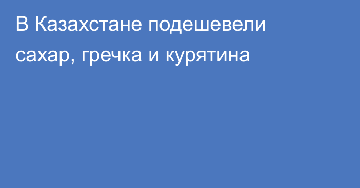 В Казахстане подешевели сахар, гречка и курятина