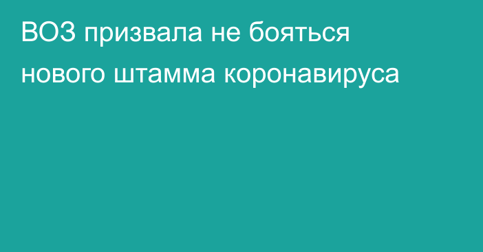 ВОЗ призвала не бояться нового штамма коронавируса