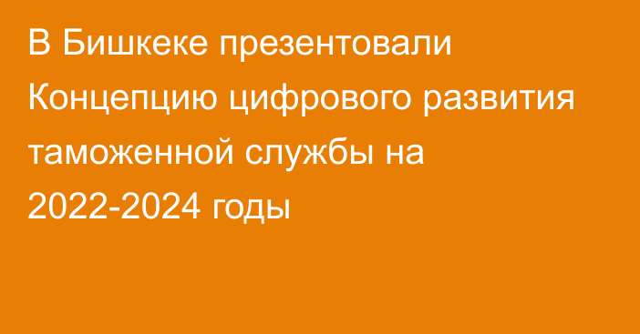 В Бишкеке презентовали Концепцию цифрового развития таможенной службы на 2022-2024 годы