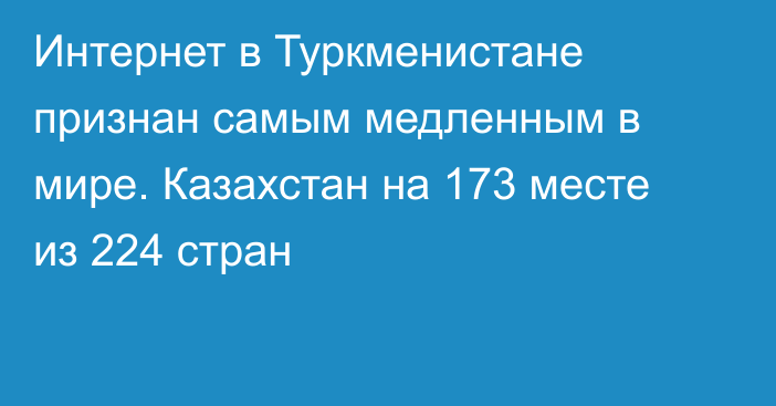 Интернет в Туркменистане признан самым медленным в мире. Казахстан на 173 месте из 224 стран  