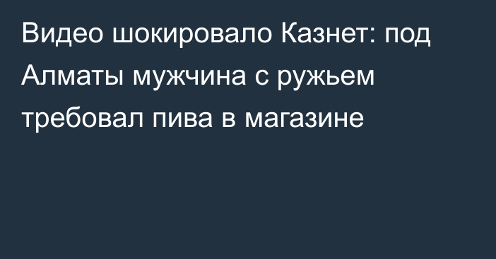 Видео шокировало Казнет: под Алматы мужчина с ружьем требовал пива в магазине