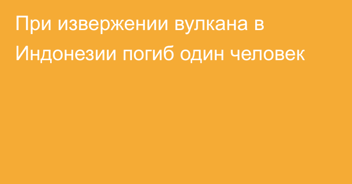 При извержении вулкана в Индонезии погиб один человек