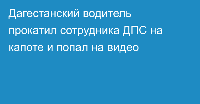 Дагестанский водитель прокатил сотрудника ДПС на капоте и попал на видео