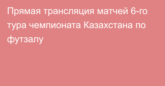 Прямая трансляция матчей 6-го тура чемпионата Казахстана по футзалу