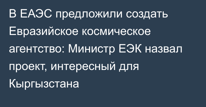 В ЕАЭС предложили создать Евразийское космическое агентство: Министр ЕЭК назвал проект, интересный для Кыргызстана