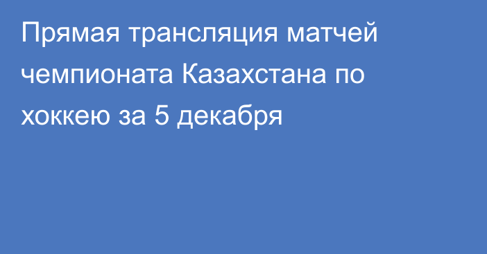 Прямая трансляция матчей чемпионата Казахстана по хоккею за 5 декабря