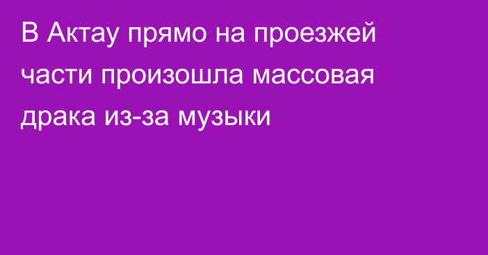 В Актау прямо на проезжей части произошла массовая драка из-за музыки