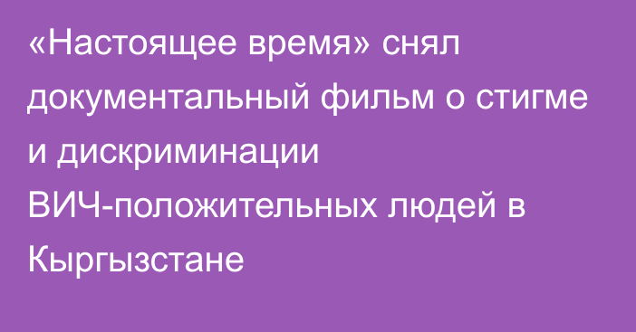 «Настоящее время» снял документальный фильм о стигме и дискриминации ВИЧ-положительных людей в Кыргызстане