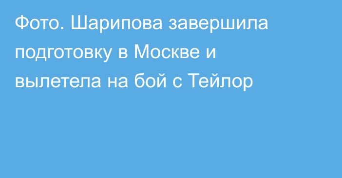 Фото. Шарипова завершила подготовку в Москве и вылетела на бой с Тейлор