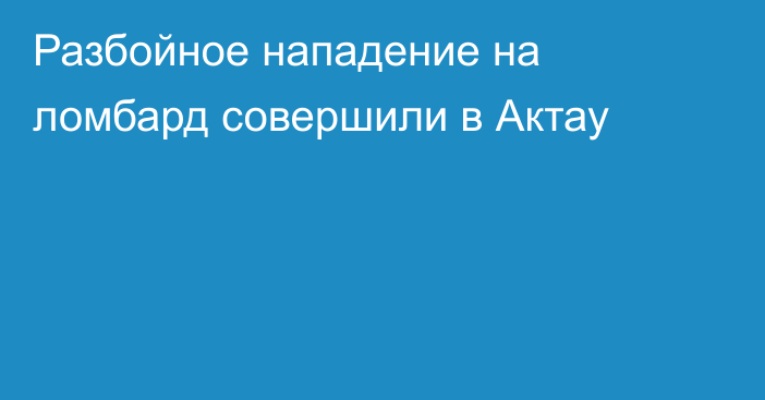 Разбойное нападение на ломбард совершили в Актау