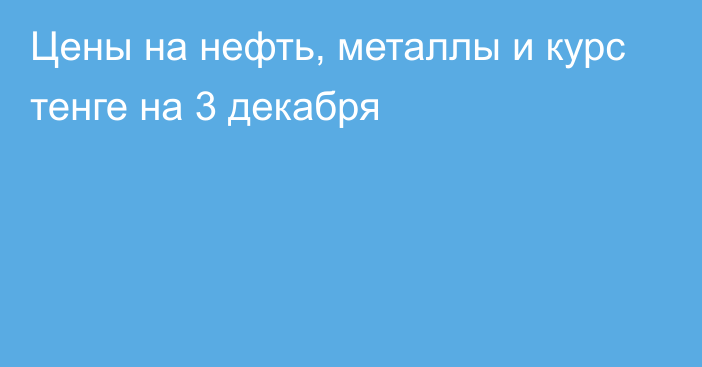 Цены на нефть, металлы и курс тенге на 3 декабря