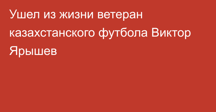 Ушел из жизни ветеран казахстанского футбола Виктор Ярышев