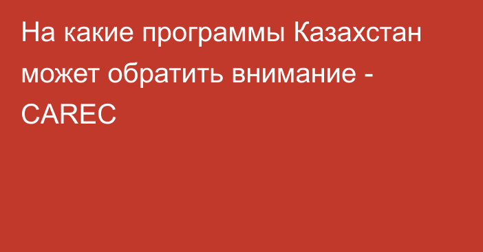 На какие программы Казахстан может обратить внимание - CAREC