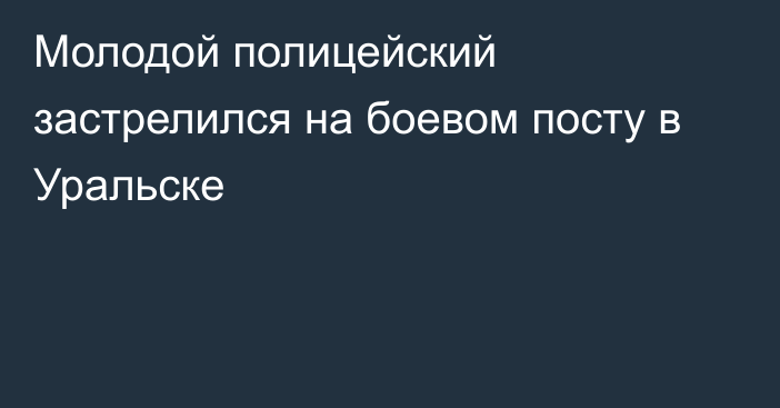 Молодой полицейский застрелился на боевом посту в Уральске