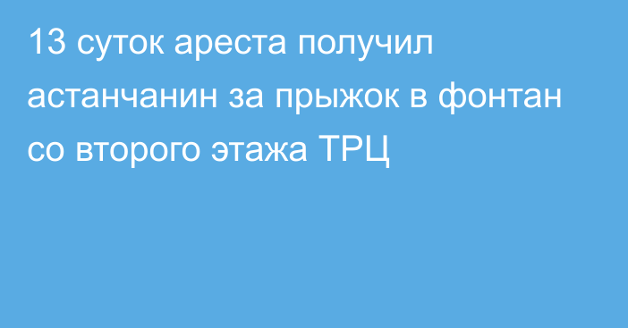 13 суток ареста получил астанчанин за прыжок в фонтан со второго этажа ТРЦ