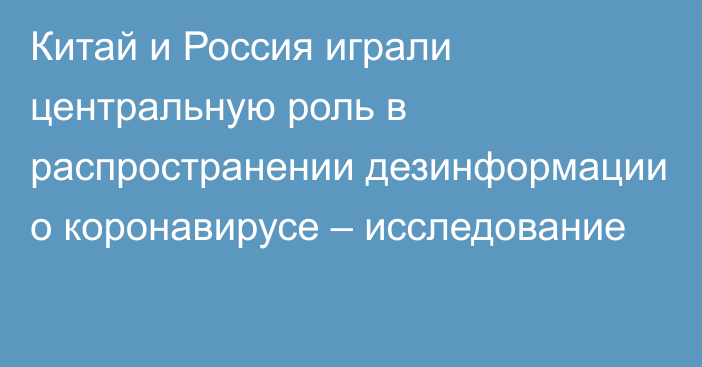 Китай и Россия играли центральную роль в распространении дезинформации о коронавирусе – исследование