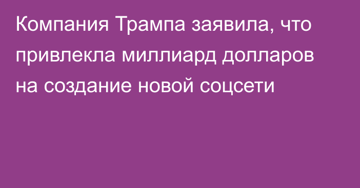 Компания Трампа заявила, что привлекла миллиард долларов на создание новой соцсети