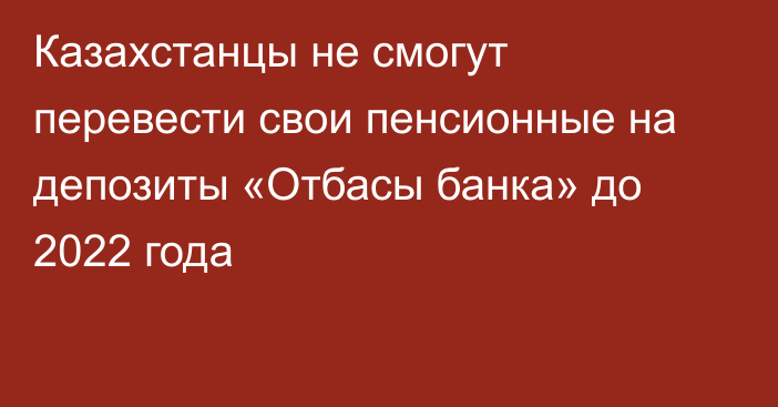 Казахстанцы не смогут перевести свои пенсионные на депозиты «Отбасы банка» до 2022 года