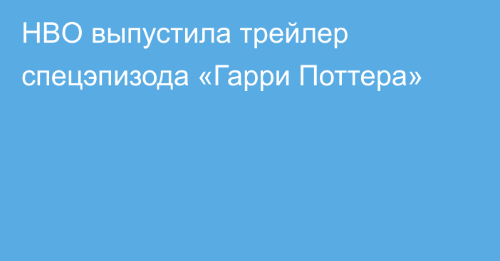 HBO выпустила трейлер спецэпизода «Гарри Поттера»