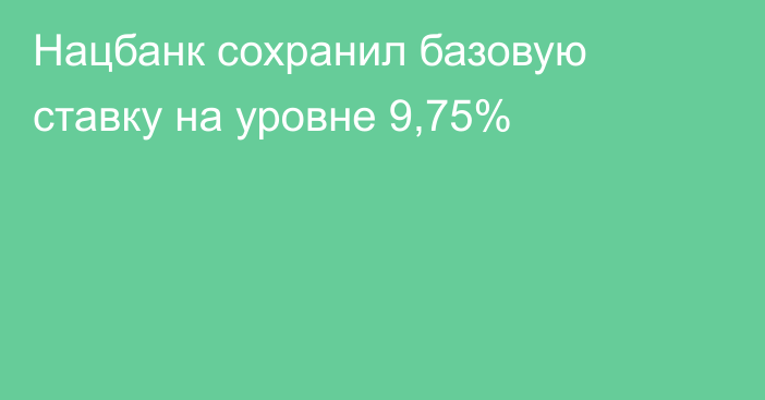 Нацбанк сохранил базовую ставку на уровне 9,75%