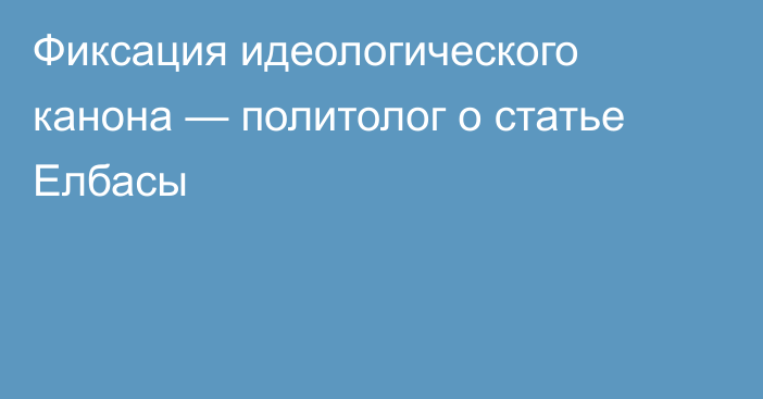 Фиксация идеологического канона — политолог о статье Елбасы