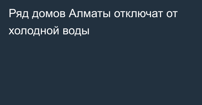 Ряд домов Алматы отключат от холодной воды