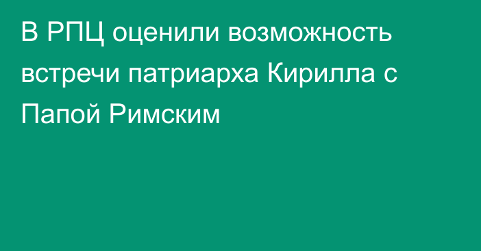 В РПЦ оценили возможность встречи патриарха Кирилла с Папой Римским