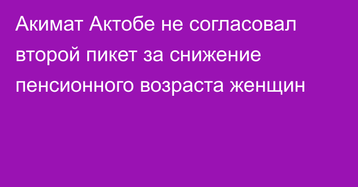 Акимат Актобе не согласовал второй пикет за снижение пенсионного возраста женщин