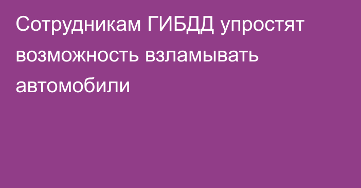 Сотрудникам ГИБДД упростят возможность взламывать автомобили