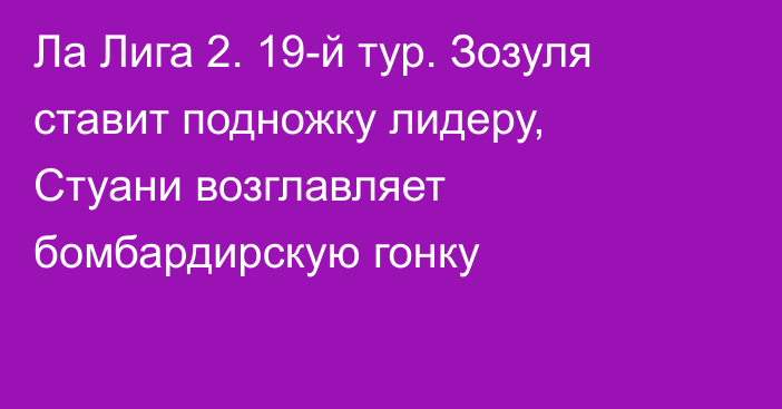 Ла Лига 2. 19-й тур. Зозуля ставит подножку лидеру, Стуани возглавляет бомбардирскую гонку