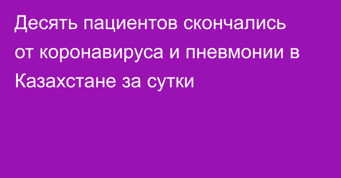 Десять пациентов скончались от коронавируса и пневмонии в Казахстане за сутки