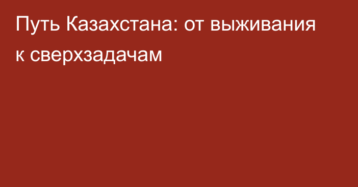 Путь Казахстана: от выживания к сверхзадачам