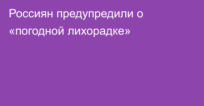 Россиян предупредили о «погодной лихорадке»