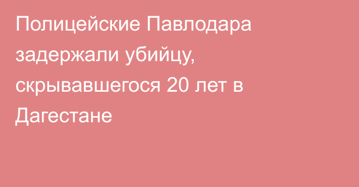 Полицейские Павлодара задержали убийцу, скрывавшегося 20 лет в Дагестане