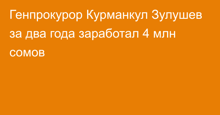 Генпрокурор Курманкул Зулушев за два года заработал 4 млн сомов