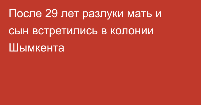 После 29 лет разлуки мать и сын встретились в колонии Шымкента